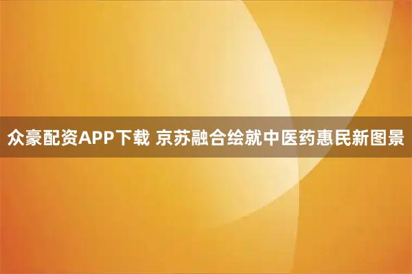 众豪配资APP下载 京苏融合绘就中医药惠民新图景