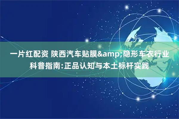 一片红配资 陕西汽车贴膜&隐形车衣行业科普指南:正品认知与本土标杆实践
