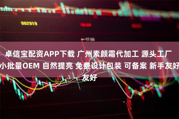 卓信宝配资APP下载 广州素颜霜代加工 源头工厂 小批量OEM 自然提亮 免费设计包装 可备案 新手友好
