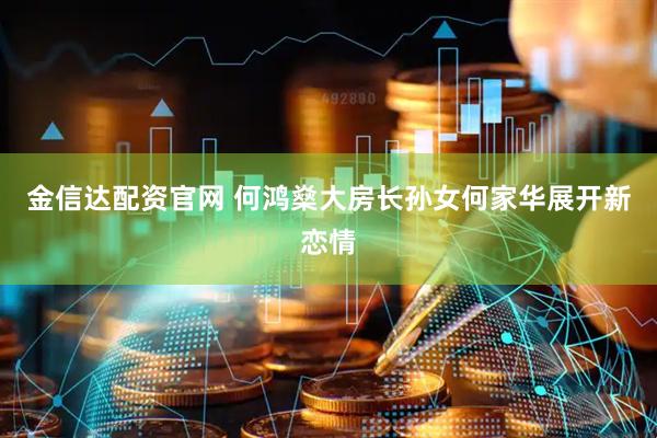 金信达配资官网 何鸿燊大房长孙女何家华展开新恋情